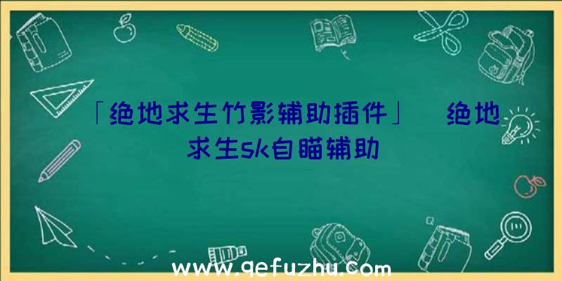 「绝地求生竹影辅助插件」|绝地求生sk自瞄辅助